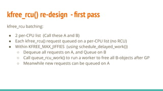 kfree_rcu() re-design -ﬁrst pass
kfree_rcu batching:
● 2 per-CPU list (Call these A and B)
● Each kfree_rcu() request queu...