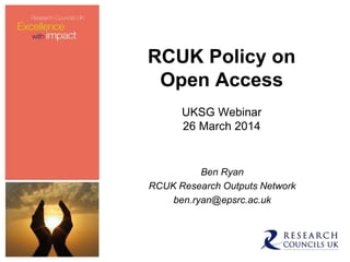 RCUK Policy on
Open Access
UKSG Webinar
26 March 2014
Ben Ryan
RCUK Research Outputs Network
ben.ryan@epsrc.ac.uk
 