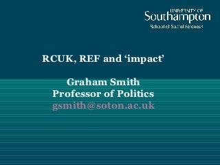 RCUK, REF and ‘impact’

   Graham Smith
 Professor of Politics
 gsmith@soton.ac.uk
 