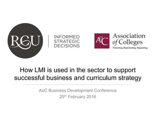RCU, 3 Tustin Court, Port Way, Preston, PR2 2YQ
Tel: 01772 734855 email: clee@rcu.co.uk
How LMI is used in the sector to support
successful business and curriculum strategy
AoC Business Development Conference
25th February 2016
 