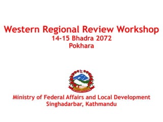 Western Regional Review Workshop
14-15 Bhadra 2072
Pokhara
Ministry of Federal Affairs and Local Development
Singhadarbar, Kathmandu
 