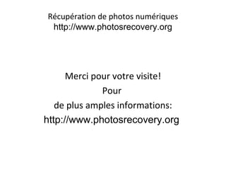 Récupération de photos numériques
http://www.photosrecovery.org
Merci pour votre visite!
Pour
de plus amples informations:
http://www.photosrecovery.org
 