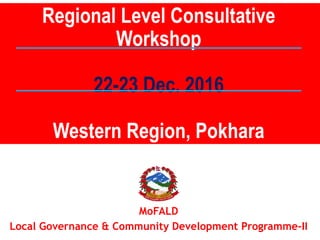 MoFALD
Local Governance & Community Development Programme-II
Regional Level Consultative
Workshop
22-23 Dec. 2016
Western Region, Pokhara
 