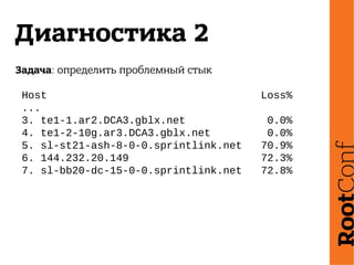 Диагностика 2
Задача: определить проблемный стык
Host Loss%
...
3. te1-1.ar2.DCA3.gblx.net 0.0%
4. te1-2-10g.ar3.DCA3.gblx.net 0.0%
5. sl-st21-ash-8-0-0.sprintlink.net 70.9%
6. 144.232.20.149 72.3%
7. sl-bb20-dc-15-0-0.sprintlink.net 72.8%
 