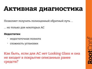 Активная диагностика
Позволяет получить полноценный обратный путь …
… но только для некоторых АС
Недостатки:
➢
недостаточная полнота
➢
сложность установки
Как быть, если для АС нет Looking Glass и она
не входит в покрытие описанных ранее
средств?
 