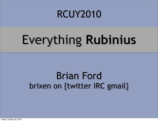 Everything Rubinius
Brian Ford
brixen on {twitter IRC gmail}
RCUY2010
Friday, October 29, 2010
 