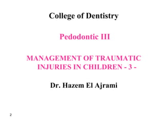 College of Dentistry
Pedodontic III
MANAGEMENT OF TRAUMATIC
INJURIES IN CHILDREN - 3 -
Dr. Hazem El Ajrami
2
 