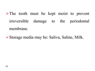 The tooth must be kept moist to prevent
irreversible damage to the periodontal
membrane.
Storage media may be: Saliva, Saline, Milk.
20
 