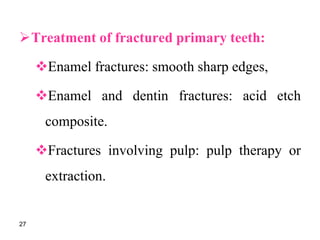 Treatment of fractured primary teeth:
Enamel fractures: smooth sharp edges,
Enamel and dentin fractures: acid etch
composite.
Fractures involving pulp: pulp therapy or
extraction.
27
 