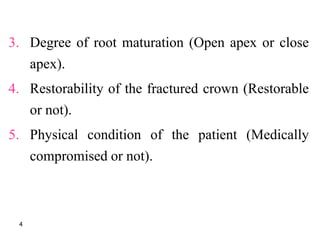3. Degree of root maturation (Open apex or close
apex).
4. Restorability of the fractured crown (Restorable
or not).
5. Physical condition of the patient (Medically
compromised or not).
4
 