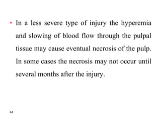 • In a less severe type of injury the hyperemia
and slowing of blood flow through the pulpal
tissue may cause eventual necrosis of the pulp.
In some cases the necrosis may not occur until
several months after the injury.
44
 