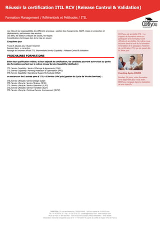 CERTYOU, 37 rue des Mathurins, 75008 PARIS - SAS au capital de 10 000 Euros
Tél : 01 42 93 52 72 - Fax : 01 70 72 02 72 - contact@certyou.com - www.certyou.com
RCS de Paris n° 804 509 461- TVA intracommunautaire FR03 804509461 - APE 8559A
Déclaration d’activité enregistrée sous le N° 11 75 52524 75 auprès du préfet de région d’Ile-de-France
Réussir la certification ITIL RCV (Release Control & Validation)
Formation Management / Référentiels et Méthodes / ITIL
Les rôles et les responsabilités des différents processus : gestion des changements, SACM, mises en production et
déploiements, performance des services
Les défis, les facteurs critiques de succès, les risques
Considérations techniques lors de la mise en oeuvre
Cinquième jour
Trucs et astuces pour réussir l'examen
Examen blanc + correction
Passage de l'examen officiel ITIL Intermediate Service Capability : Release Control & Validation
PROCHAINES FORMATIONS
Selon leur qualification métier, et leur objectif de certification, les candidats pourront suivre tout ou partie
des formations portant sur le même niveau Service Capability (Aptitude) :
ITIL Service Capability: Service Offerings & Agreements (SOA)
ITIL Service Capability: Planning Protection & Optimisation (PPO)
ITIL Service Capability: Operational Support & Analysis (IOSA)
ou encore sur les 5 autres pans d'ITIL v3 Service LifeCycle (gestion du Cycle de Vie des Services) :
ITIL Service Lifecycle: Service Design (ILSD)
ITIL Service Lifecycle: Service Strategy (ILSS)
ITIL Service Lifecycle: Service Operation (ILSO)
ITIL Service Lifecycle: Service Transition (ILST)
ITIL Service Lifecycle: Continual Service Improvement (ILCSI)
CERTyou est accrédité ITIL : Le
support de formation remis au
participant et le formateur sont
officiels et accrédités. De même nous
incluons dans le tarif de la formation
l'inscription et le passage à l'examen
de certification ITIL qui est passé dès
le 3ème jour.
Coaching Après-COURS
Pendant 30 jours, votre formateur
sera disponible pour vous aider.
CERTyou s'engage dans la réalisation
de vos objectifs.
 