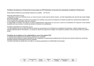 SIGLE Type de document Code titre Millésime Date dernier JO Date de mise à jour Page
AIS RC TP-01352 01 17/04/2018 18/04/2018 20/36
Conditions de présence et d’intervention du jury propre au CCP Administrer et sécuriser les composants constituant l’infrastructure
Durée totale de présence du jury pendant l’épreuve du candidat : 00 h 50 min
Protocole d'intervention du jury :
L’organisateur remet aux membres du jury, au moins cinq jours ouvrés avant la date de session, une liste récapitulative des résumés des projets rédigés
par chaque candidat.
Avant la présentation orale et en dehors de la présence du candidat, le jury prend connaissance du dossier de projet et du questionnaire professionnel.
Le jury assiste à la présentation orale sans intervenir.
Le responsable de session doit prévoir un temps supplémentaire d’intervention du jury pour la prise de connaissance de l’épreuve et des dossiers
candidats ainsi que la prise en compte des temps de correction et de délibération.
Conditions particulières de composition du jury :
L’un des membres du jury au moins doit être en mesure de se prononcer sur la maîtrise de la compétence transversale « Utiliser l’anglais dans son
activité professionnelle en informatique », au travers du résumé du projet écrit en anglais, de l’exposé du candidat, et de la réponse orale à la question
posée.
Conditions de surveillance et de confidentialité au cours de la session CCP
Le questionnaire professionnel est réalisé en présence d'un surveillant.
Le poste de travail utilisé par chaque candidat lors de la réalisation du questionnaire professionnel ne doit pas avoir d'accès à Internet et ne doit pas
permettre l'échange d'informations entre les candidats.
L'entretien technique est réalisé dans une salle ou un espace garantissant la confidentialité des échanges.
 