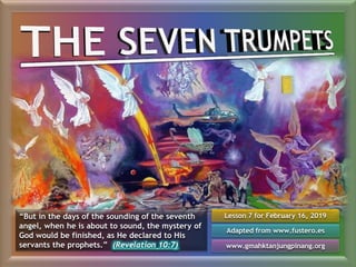 Lesson 7 for February 16, 2019
Adapted from www.fustero.es
www.gmahktanjungpinang.org
“But in the days of the sounding of the seventh
angel, when he is about to sound, the mystery of
God would be finished, as He declared to His
servants the prophets.” (Revelation 10:7)
 