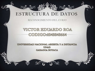 ESTRUCTURA DE DATOS RECONOCIMIENTO DEL CURSO VICTOR EDUARDO ROA CODIGO:1048848664 UNIVERSIDAD NACIONAL ABIERTA Y A DISTANCIA UNAD  GARAGOA BOYACA 