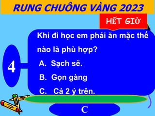 4
C
RUNG CHUÔNG VÀNG 2023
HẾT GIỜ
Khi đi học em phải ăn mặc thế
nào là phù hợp?
A. Sạch sẽ.
B. Gọn gàng
C. Cả 2 ý trên.
 