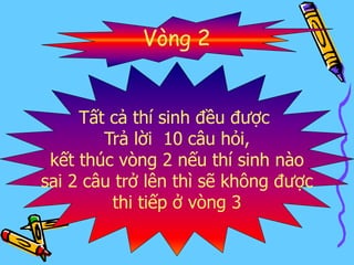 Tất cả thí sinh đều được
Trả lời 10 câu hỏi,
kết thúc vòng 2 nếu thí sinh nào
sai 2 câu trở lên thì sẽ không được
thi tiếp ở vòng 3
Vòng 2
 