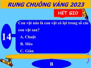 Con vật nào là con vật có lợi trong số các
con vật sau?
A. Chuột
B. Mèo
C. Gián
14
B
RUNG CHUÔNG VÀNG 2023
HẾT GIỜ
 
