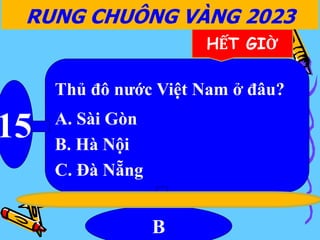 Thủ đô nước Việt Nam ở đâu?
A. Sài Gòn
B. Hà Nội
C. Đà Nẵng
15
B
RUNG CHUÔNG VÀNG 2023
HẾT GIỜ
 