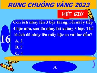 Con ếch nhảy lên 3 bậc thang, rồi nhảy tiếp
4 bậc nữa, sau đó nhảy lùi xuống 5 bậc. Thế
là ếch đã nhảy lên mấy bậc so với lúc đầu?
A. 2
B. 5
C. 4
16
A
RUNG CHUÔNG VÀNG 2023
HẾT GIỜ
 