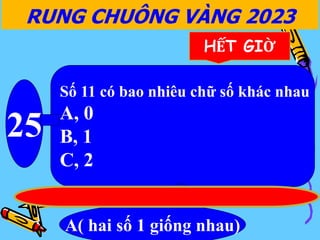 Số 11 có bao nhiêu chữ số khác nhau
A, 0
B, 1
C, 2
25
A( hai số 1 giống nhau)
RUNG CHUÔNG VÀNG 2023
HẾT GIỜ
 