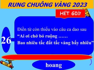 Điền từ còn thiếu vào câu ca dao sau
“Ai ơi chớ bỏ ruộng ……
Bao nhiêu tấc đất tấc vàng bấy nhiêu”
26
hoang
RUNG CHUÔNG VÀNG 2023
HẾT GIỜ
 