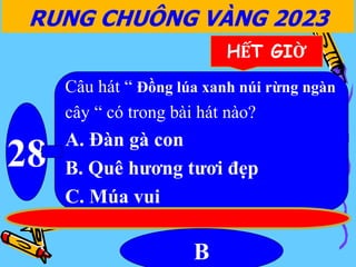 RUNG CHUÔNG VÀNG 2023
HẾT GIỜ
28
Câu hát “ Đồng lúa xanh núi rừng ngàn
cây “ có trong bài hát nào?
A. Đàn gà con
B. Quê hương tươi đẹp
C. Múa vui
B
 