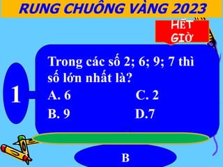 1
B
RUNG CHUÔNG VÀNG 2023
HẾT
GIỜ
Trong các số 2; 6; 9; 7 thì
số lớn nhất là?
A. 6 C. 2
B. 9 D.7
 