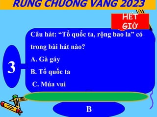 RUNG CHUÔNG VÀNG 2023
3
B
HẾT
GIỜ
Câu hát: “Tổ quốc ta, rộng bao la” có
trong bài hát nào?
A. Gà gáy
B. Tổ quốc ta
C. Múa vui
 