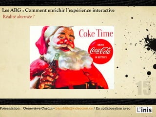 Les ARG : Comment enrichir l’expérience interactive Réalité alternée ? Présentation :  Geneviève Cardin -  [email_address]  / En collaboration avec  