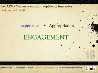 Les ARG : Comment enrichir l’expérience interactive Axiome de Baroblik Présentation :  Geneviève Cardin -  [email_address]  / En collaboration avec  Expérience   +  Appropriation ENGAGEMENT 