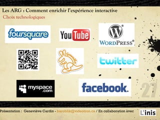Les ARG : Comment enrichir l’expérience interactive Choix technologiques Présentation :  Geneviève Cardin -  [email_address]  / En collaboration avec  