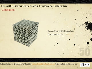 Les ARG : Comment enrichir l’expérience interactive Conclusion Présentation :  Geneviève Cardin -  [email_address]  / En collaboration avec  En réalité, voici l’étendue des possibilités …  >>> 