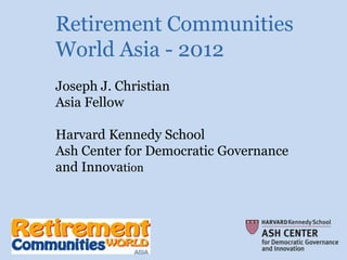 Retirement Communities
World Asia - 2012
Joseph J. Christian
Asia Fellow

Harvard Kennedy School
Ash Center for Democratic Governance
and Innovation
 