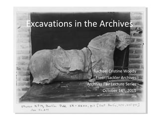 Excavations in the Archives Rachael Cristine Woody Freer|Sackler Archives Archives Fair Lecture Series October 14 th , 2011 
