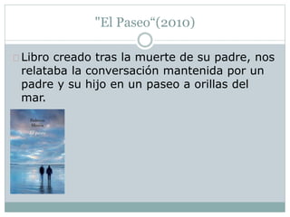 "El Paseo“(2010) 
Libro creado tras la muerte de su padre, nos 
relataba la conversación mantenida por un 
padre y su hijo en un paseo a orillas del 
mar. 
 