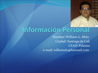 Nombre: William G. Melo  Ciudad: Santiago de Cali CEAD: Palmira e-mail: williamelo@hotmail.com  