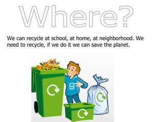 Where? We can recycle at school, at home, at neighborhood. We need to recycle, if we do it we can save the planet.  
