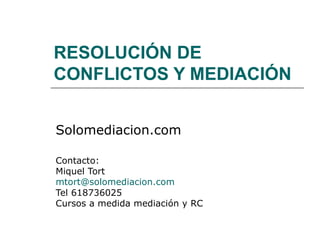 RESOLUCIÓN DE CONFLICTOS Y MEDIACIÓN Solomediacion.com Contacto: Miquel Tort [email_address] Tel 618736025 Cursos a medida mediación y RC 