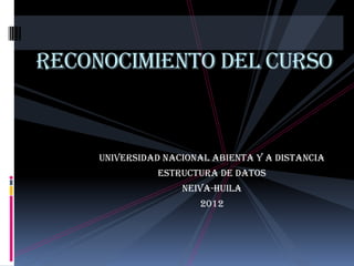 RECONOCIMIENTO DEL CURSO


     UNIVERSIDAD NACIONAL ABIENTA Y A DISTANCIA
               ESTRUCTURA DE DATOS
                    NEIVA-HUILA
                       2012
 