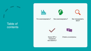 Table of
contents
Что анализировать? Как анализировать? Как планировать
SEO?
Какие KPI и
ожидания
выставлять?
Ответы на вопросы
 