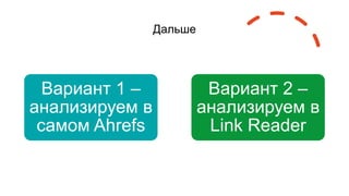 Дальше
Вариант 1 –
анализируем в
самом Ahrefs
Вариант 2 –
анализируем в
Link Reader
 