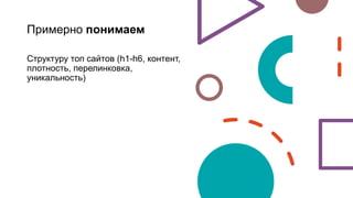 Примерно понимаем
Структуру топ сайтов (h1-h6, контент,
плотность, перелинковка,
уникальность)
 