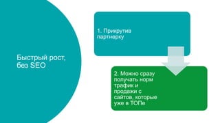 Быстрый рост,
без SEO
1. Прикрутив
партнерку
2. Можно сразу
получать норм
трафик и
продажи с
сайтов, которые
уже в ТОПе
 