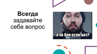 Всегда
задавайте
себе вопрос
 