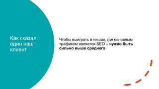 Как сказал
один наш
клиент
Чтобы выиграть в нишах, где основным
трафиком является SEO – нужно быть
сильно выше среднего
 