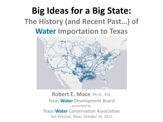 Big Ideas for a Big State:
The History (and Recent Past…) of
Water Importation to Texas
Robert E. Mace, Ph.D., P.G.
Texas Water Development Board
presented to
Texas Water Conservation Association
San Antonio, Texas, October 16, 2015
 
