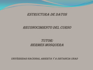 ESTRUCTURA DE DATOSRECONOCIMIENTO DEL CURSOTUTOR: HERMES MOSQUERA UNIVERSIDAD NACIONAL ABIERTA Y A DISTANCIA UNAD 