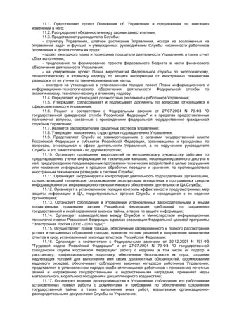 11.1. Представляет проект Положения об Управлении и предложения по внесению
изменений в него;
11.2. Распределяет обязанности между своими заместителями;
11.3. Представляет руководителю Службы:
- структуру Управления, штатное расписание Управления, исходя из возложенных на
Управление задач и функций и утвержденных руководителем Службы численности работников
Управления и фонда оплаты их труда;
- проект ежегодного плана и прогнозные показатели деятельности Управления, а также отчет
об их исполнении;
- предложения по формированию проекта федерального бюджета в части финансового
обеспечения деятельности Управления;
- на утверждение проект Плана мероприятий Федеральной службы по экологическому,
технологическому и атомному надзору по защите информации от иностранных технических
разведок и от ее утечки по техническим каналам на год;
- ежегодно на утверждение в установленном порядке проект Плана информационного и
информационно-технологического обеспечения деятельности Федеральной службы по
экологическому, технологическому и атомному надзору;
11.4. Определяет и утверждает должностные регламенты работников Управления;
11.5. Утверждает, согласовывает и подписывает документы по вопросам, относящимся к
сфере деятельности Управления;
11.6. Решает в соответствии с Федеральным законом от 27.07.2004 N 79-ФЗ "О
государственной гражданской службе Российской Федерации" и в пределах предоставленных
полномочий вопросы, связанные с прохождением федеральной государственной гражданской
службы в Управлении;
11.7. Является распорядителем кредитных ресурсов Управления;
11.8. Утверждает положения о структурных подразделениях Управления;
11.9. Представляет Службу во взаимоотношениях с органами государственной власти
Российской Федерации и субъектов Российской Федерации, организациями и гражданами по
вопросам, относящимся к сфере деятельности Управления, а по поручениям руководителя
Службы и его заместителей - по другим вопросам;
11.10. Организует проведение мероприятий по методическому руководству работами по
предотвращению утечки информации по техническим каналам, несанкционированного доступа к
ней, предупреждению преднамеренных программно-технических воздействий с целью разрушения
или искажения информации в процессе обработки, передачи и хранения, по противодействию
иностранным техническим разведкам в системе Службы;
11.11. Организует, координирует и контролирует деятельность подразделения (организации),
осуществляющей техническое сопровождение эксплуатации аппаратных и программных средств
информационного и информационно-технологического обеспечения деятельности ЦА Службы;
11.12. Организует в установленном порядке контроль эффективности предусмотренных мер
защиты информации в ЦА, территориальных органах Службы и находящихся в ее ведении
организациях;
11.13. Организует соблюдение в Управлении установленных законодательными и иными
нормативными правовыми актами Российской Федерации требований по сохранению
государственной и иной охраняемой законом тайны, а также по защите информации;
11.14. Организует взаимодействие между Службой и Министерством информационных
технологий и связи Российской Федерации в рамках реализации Федеральной целевой программы
"Электронная Россия (2002 - 2010 годы)";
11.15. Осуществляет прием граждан, обеспечение своевременного и полного рассмотрения
устных и письменных обращений граждан, принятие по ним решений и направление заявителям
ответов в срок, установленный законодательством Российской Федерации;
11.16. Организует в соответствии с Федеральными законами от 30.12.2001 N 197-ФЗ
"Трудовой кодекс Российской Федерации" и от 27.07.2004 N 79-ФЗ "О государственной
гражданской службе Российской Федерации" работу с кадрами (в том числе их подбор и
расстановку, профессиональную подготовку, обеспечение безопасности их труда, создание
надлежащих условий для выполнения ими своих должностных обязанностей, формирование
кадрового резерва), обеспечивает соблюдение законных интересов работников Управления,
представляет в установленном порядке особо отличившихся работников к присвоению почетных
званий и награждению государственными и ведомственными наградами, применяет меры
материального, морального поощрения и дисциплинарного воздействия;
11.17. Организует ведение делопроизводства в Управлении, соблюдение его работниками
установленных правил работы с документами и требований по обеспечению сохранения
государственной тайны, а также выполнение иных работ, возлагаемых организационно-
распорядительными документами Службы на Управление;
