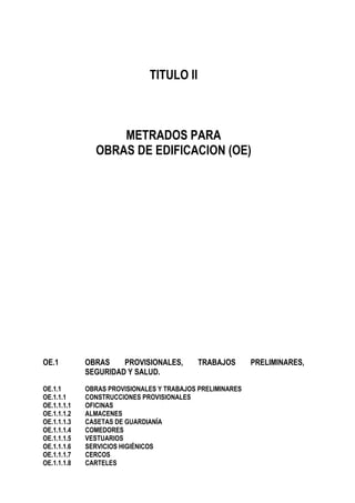 TITULO II
METRADOS PARA
OBRAS DE EDIFICACION (OE)
OE.1 OBRAS PROVISIONALES, TRABAJOS PRELIMINARES,
SEGURIDAD Y SALUD.
OE.1...